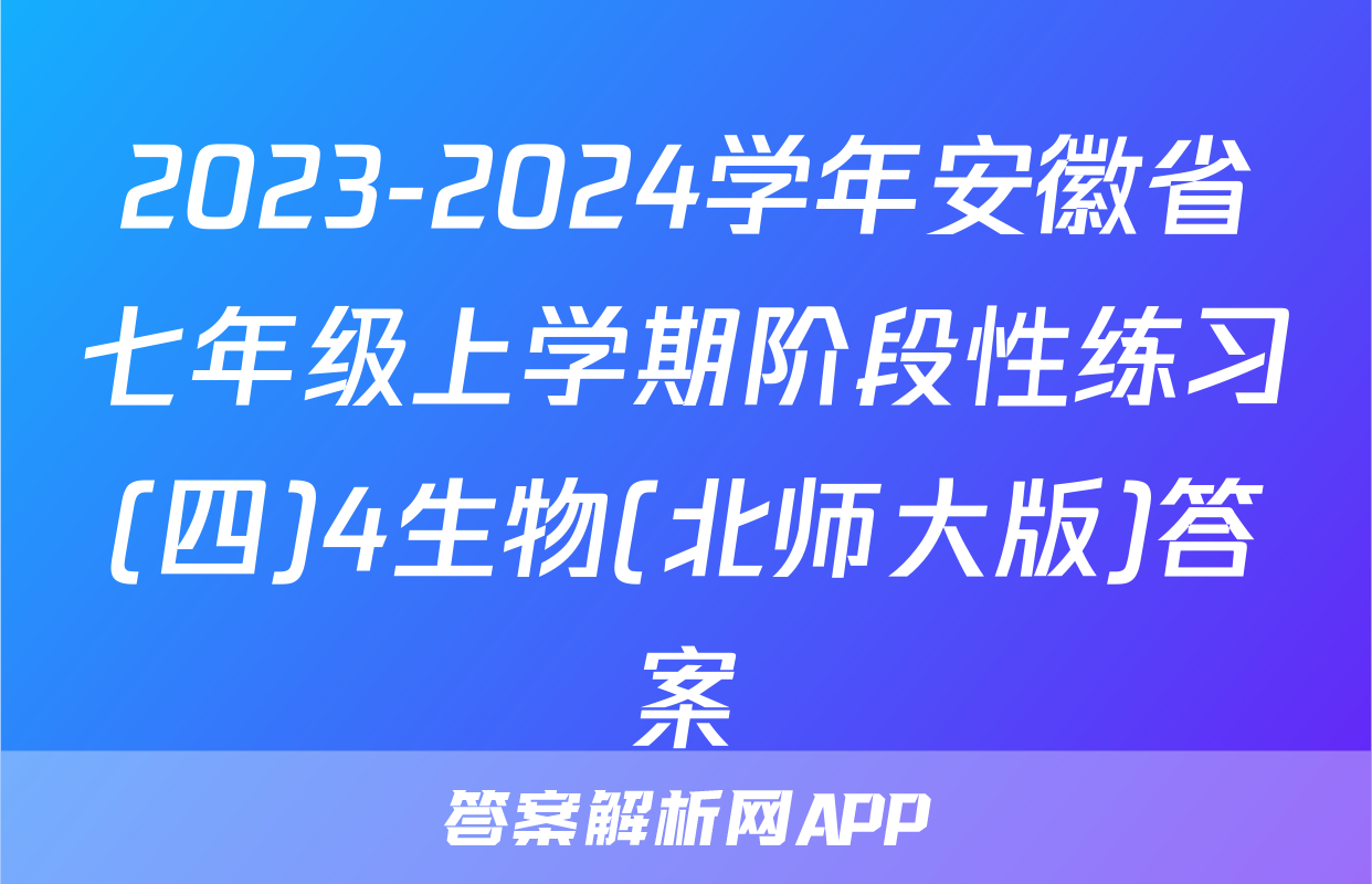 2023-2024学年安徽省七年级上学期阶段性练习(四)4生物(北师大版)答案