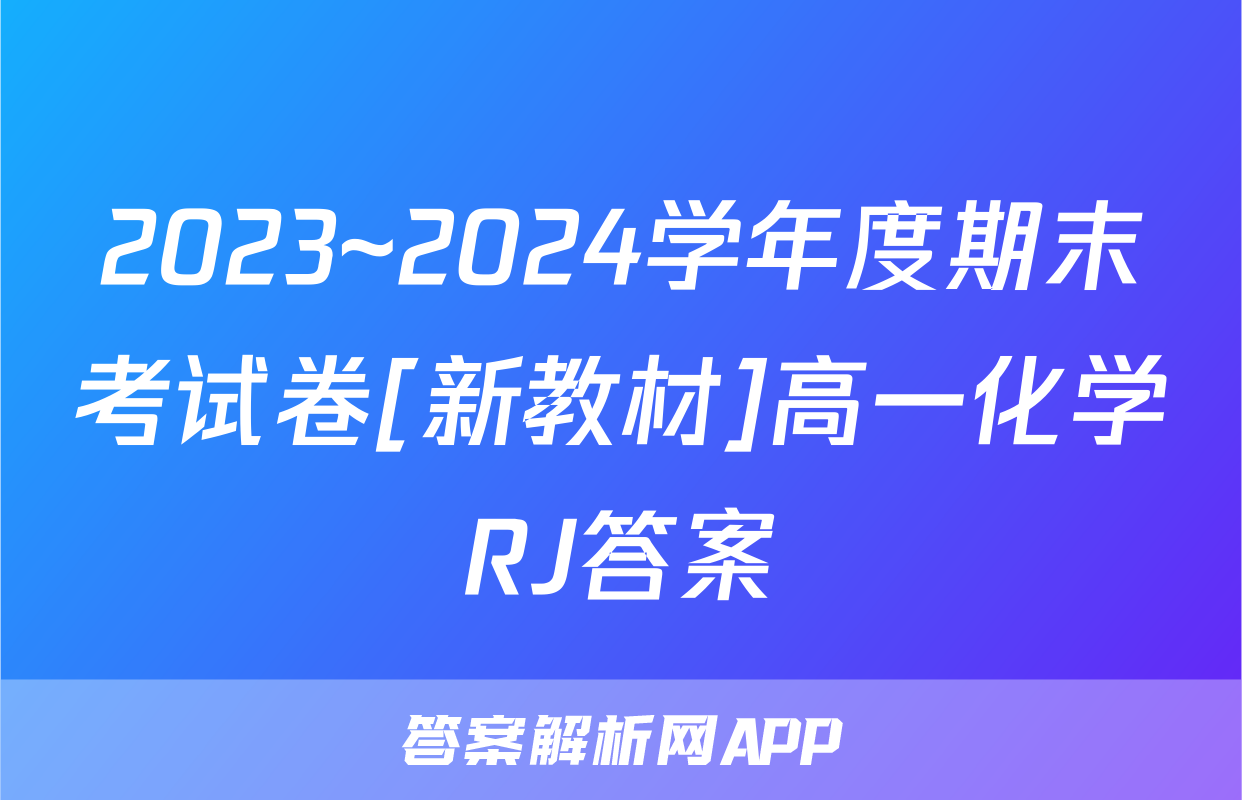 2023~2024学年度期末考试卷[新教材]高一化学RJ答案