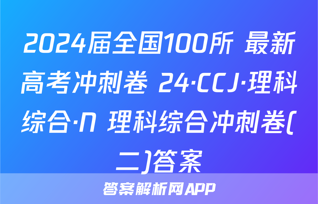 2024届全国100所 最新高考冲刺卷 24·CCJ·理科综合·N 理科综合冲刺卷(二)答案