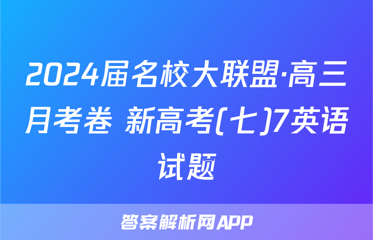 2024届名校大联盟·高三月考卷 新高考(七)7英语试题