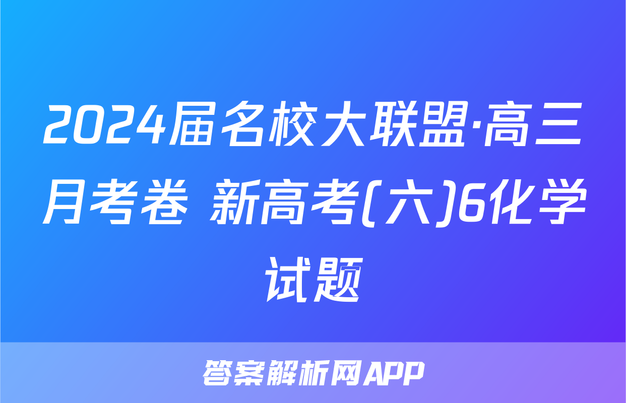 2024届名校大联盟·高三月考卷 新高考(六)6化学试题