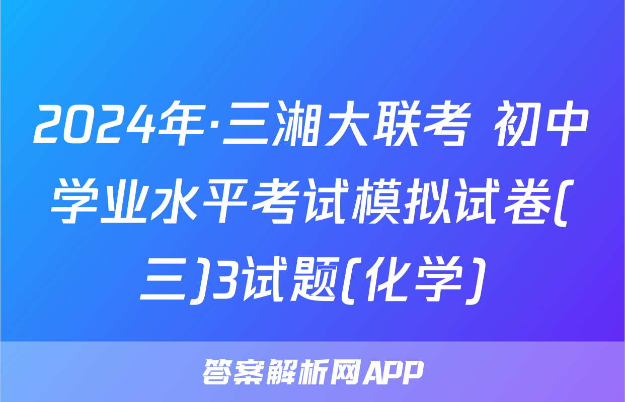 2024年·三湘大联考 初中学业水平考试模拟试卷(三)3试题(化学)