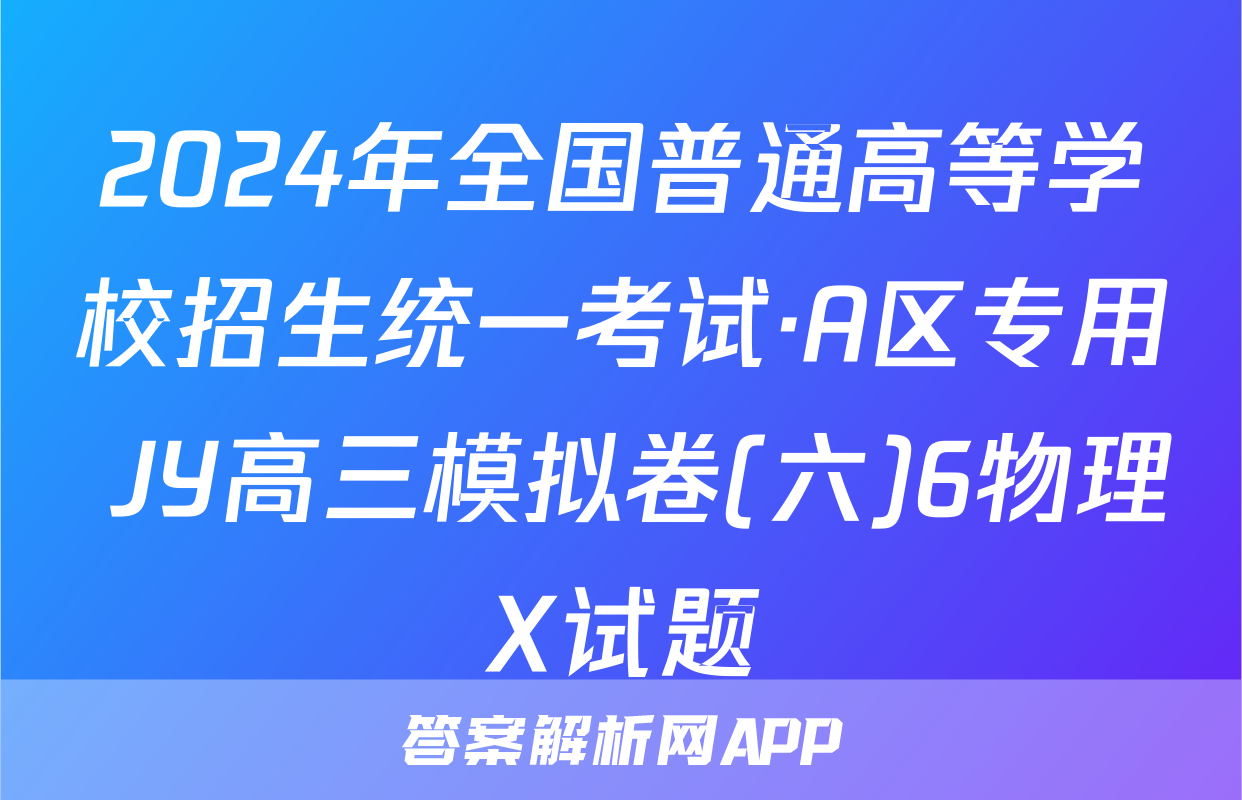 2024年全国普通高等学校招生统一考试·A区专用 JY高三模拟卷(六)6物理X试题