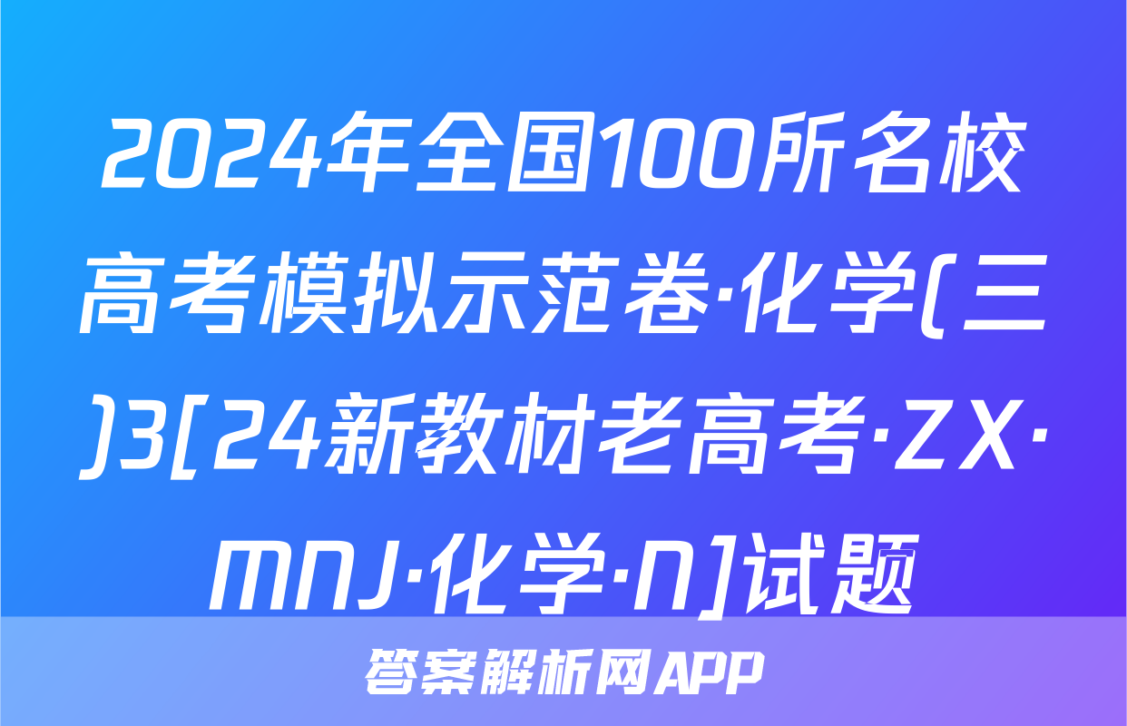 2024年全国100所名校高考模拟示范卷·化学(三)3[24新教材老高考·ZX·MNJ·化学·N]试题