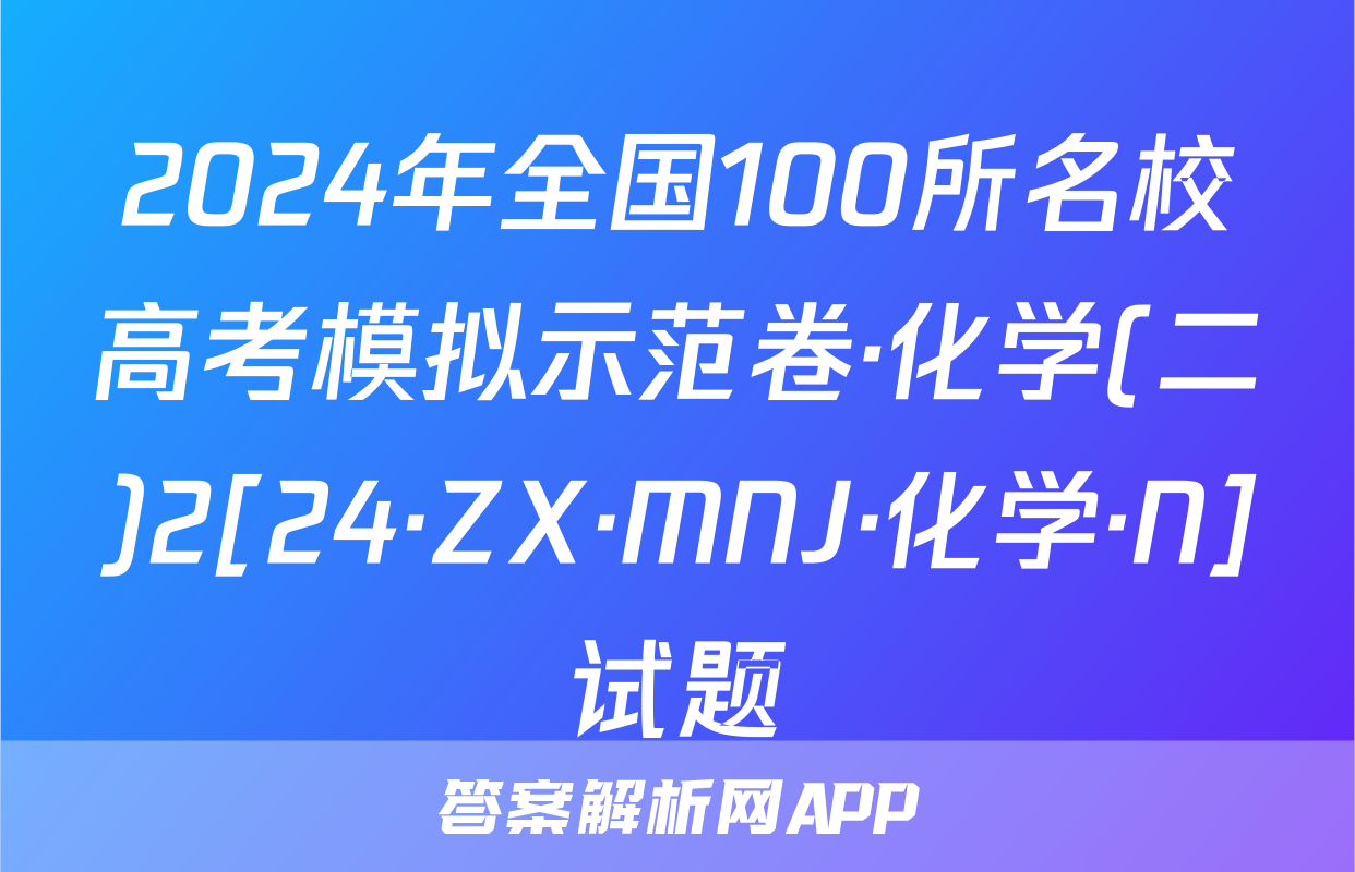 2024年全国100所名校高考模拟示范卷·化学(二)2[24·ZX·MNJ·化学·N]试题