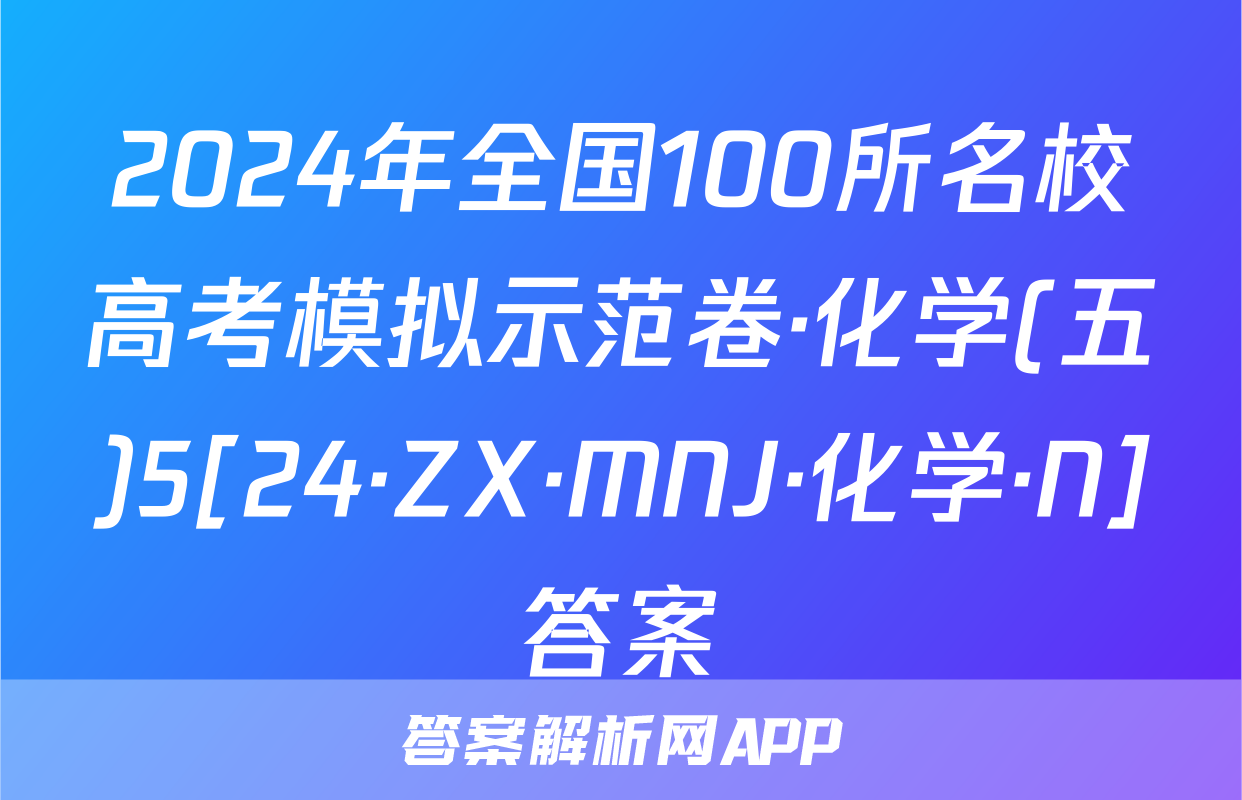 2024年全国100所名校高考模拟示范卷·化学(五)5[24·ZX·MNJ·化学·N]答案