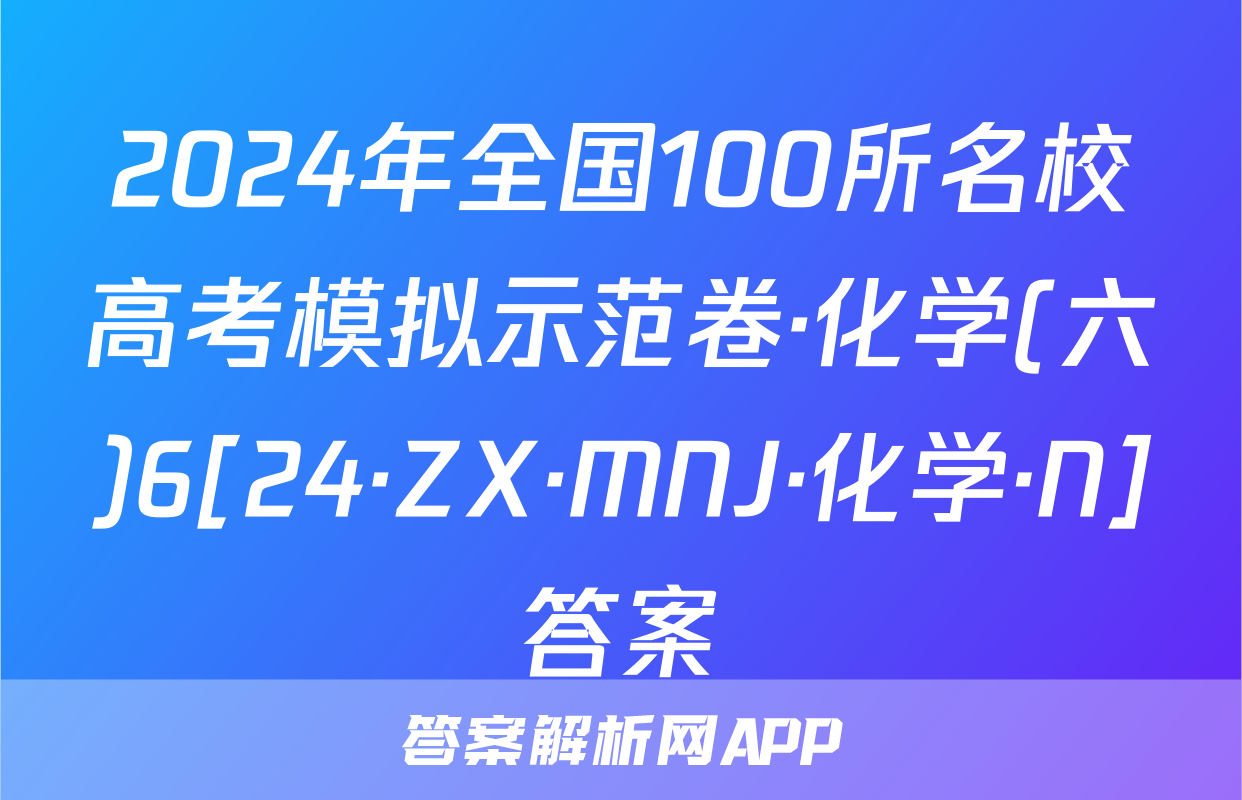 2024年全国100所名校高考模拟示范卷·化学(六)6[24·ZX·MNJ·化学·N]答案