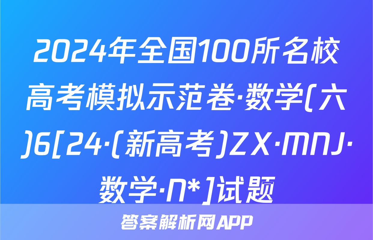 2024年全国100所名校高考模拟示范卷·数学(六)6[24·(新高考)ZX·MNJ·数学·N*]试题