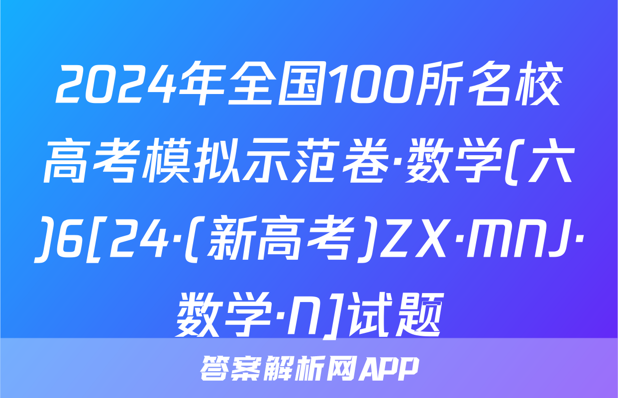 2024年全国100所名校高考模拟示范卷·数学(六)6[24·(新高考)ZX·MNJ·数学·N]试题