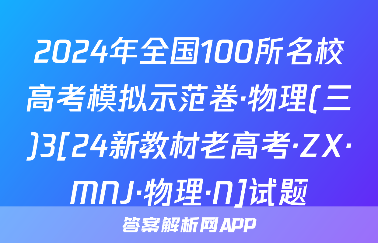 2024年全国100所名校高考模拟示范卷·物理(三)3[24新教材老高考·ZX·MNJ·物理·N]试题