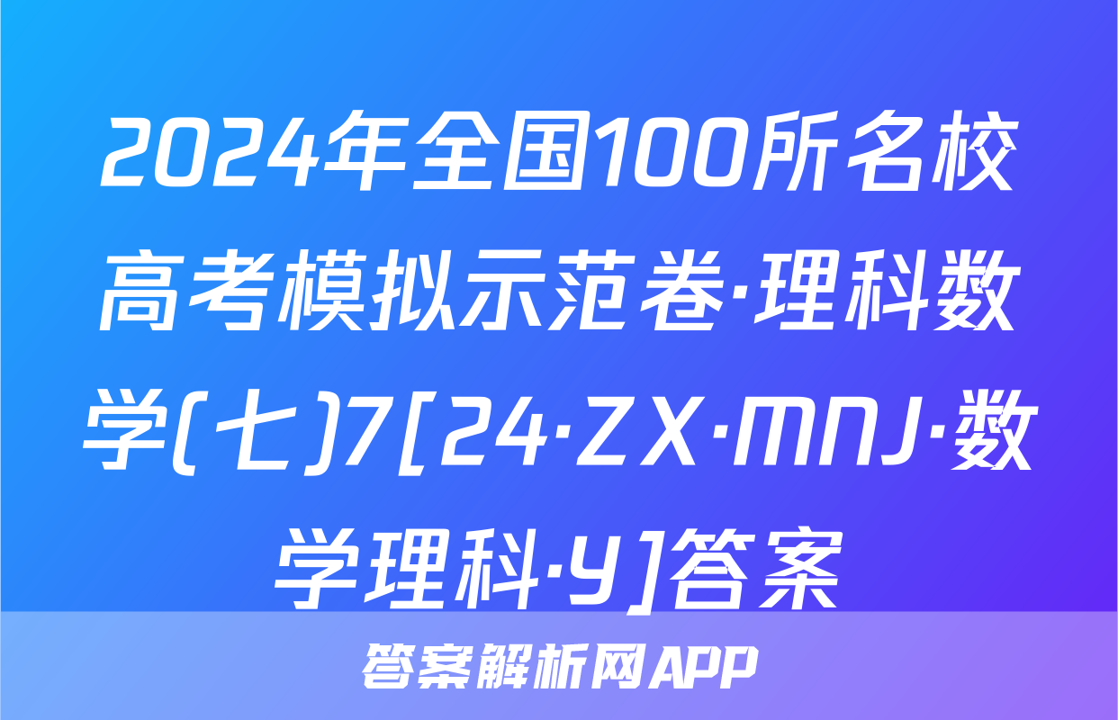 2024年全国100所名校高考模拟示范卷·理科数学(七)7[24·ZX·MNJ·数学理科·Y]答案