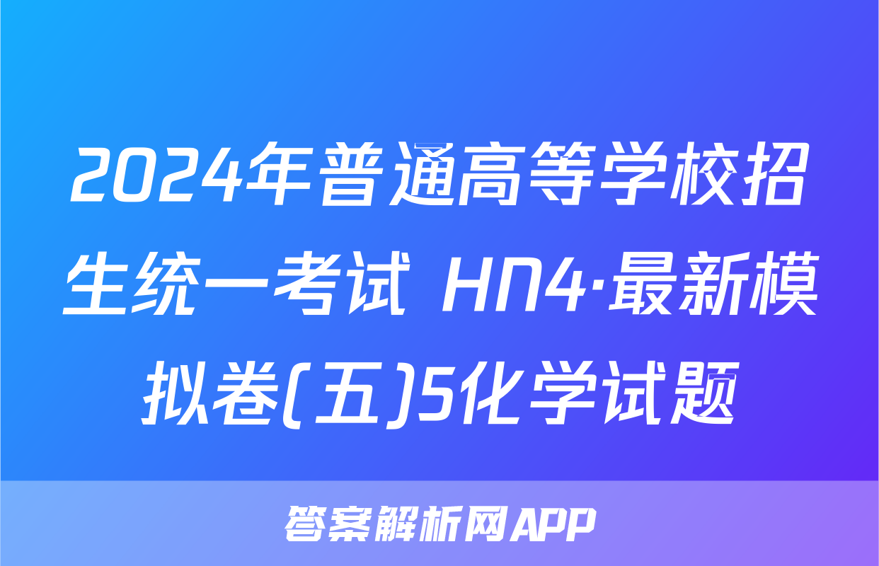 2024年普通高等学校招生统一考试 HN4·最新模拟卷(五)5化学试题