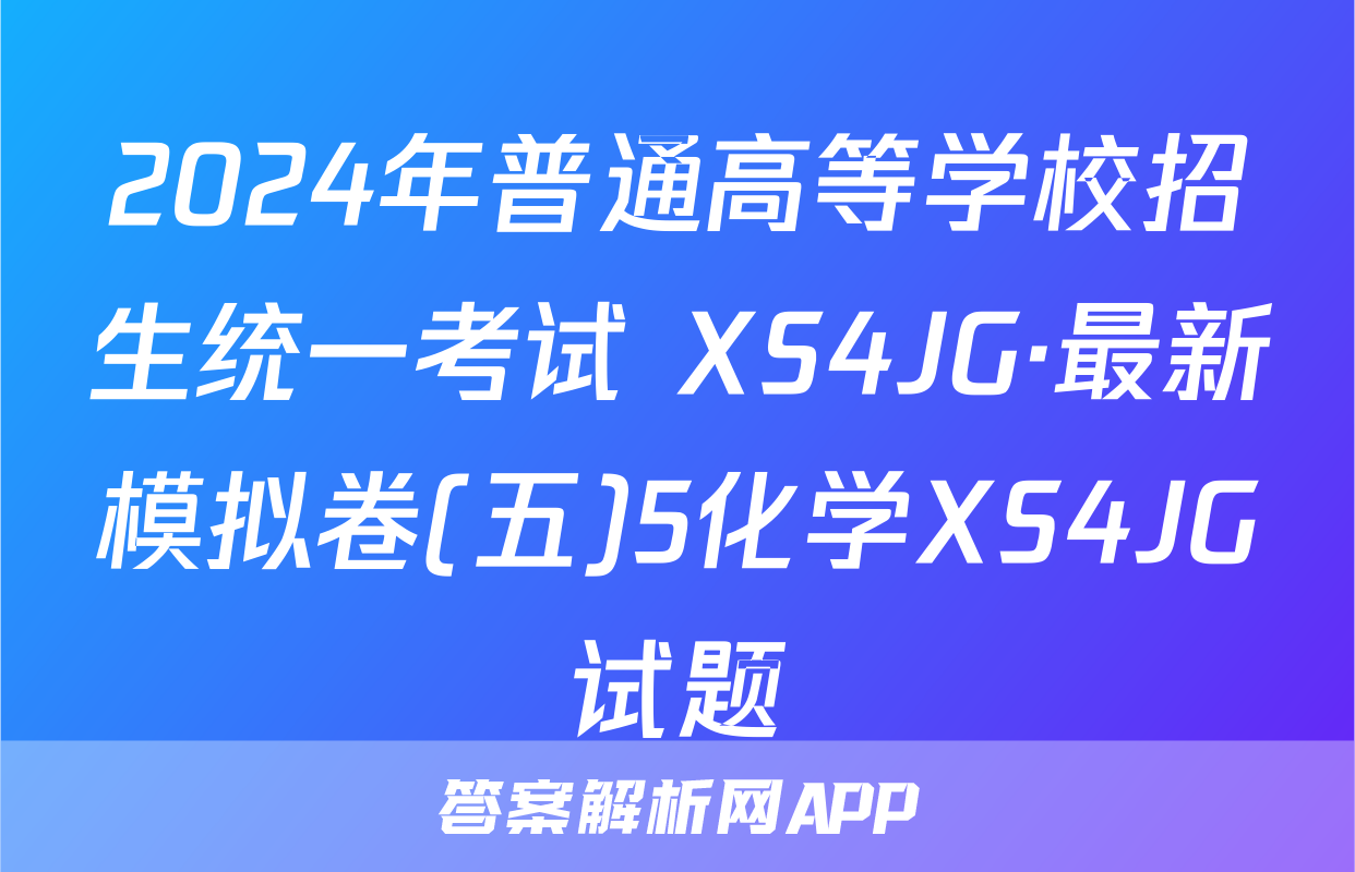 2024年普通高等学校招生统一考试 XS4JG·最新模拟卷(五)5化学XS4JG试题