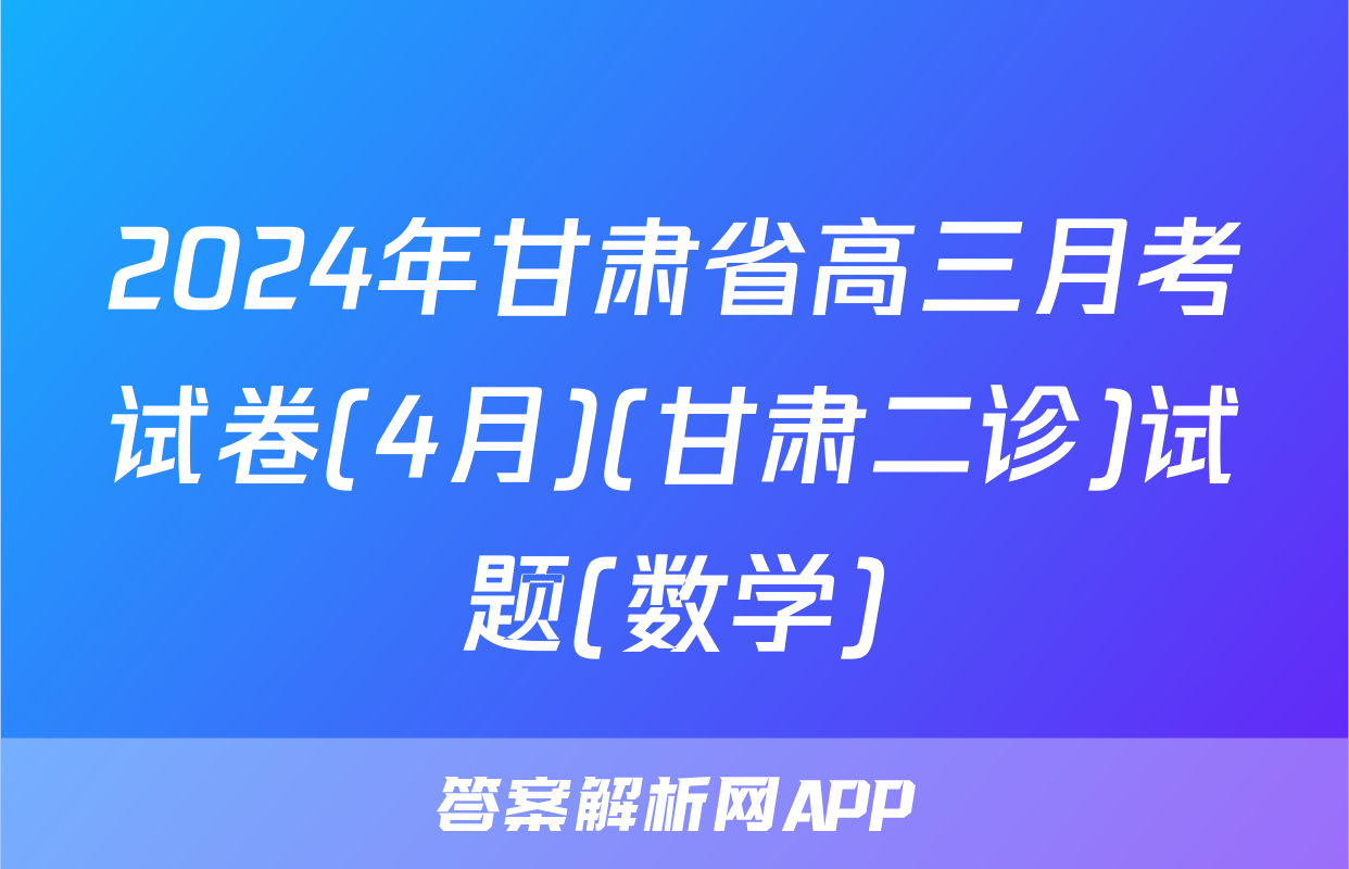 2024年甘肃省高三月考试卷(4月)(甘肃二诊)试题(数学)