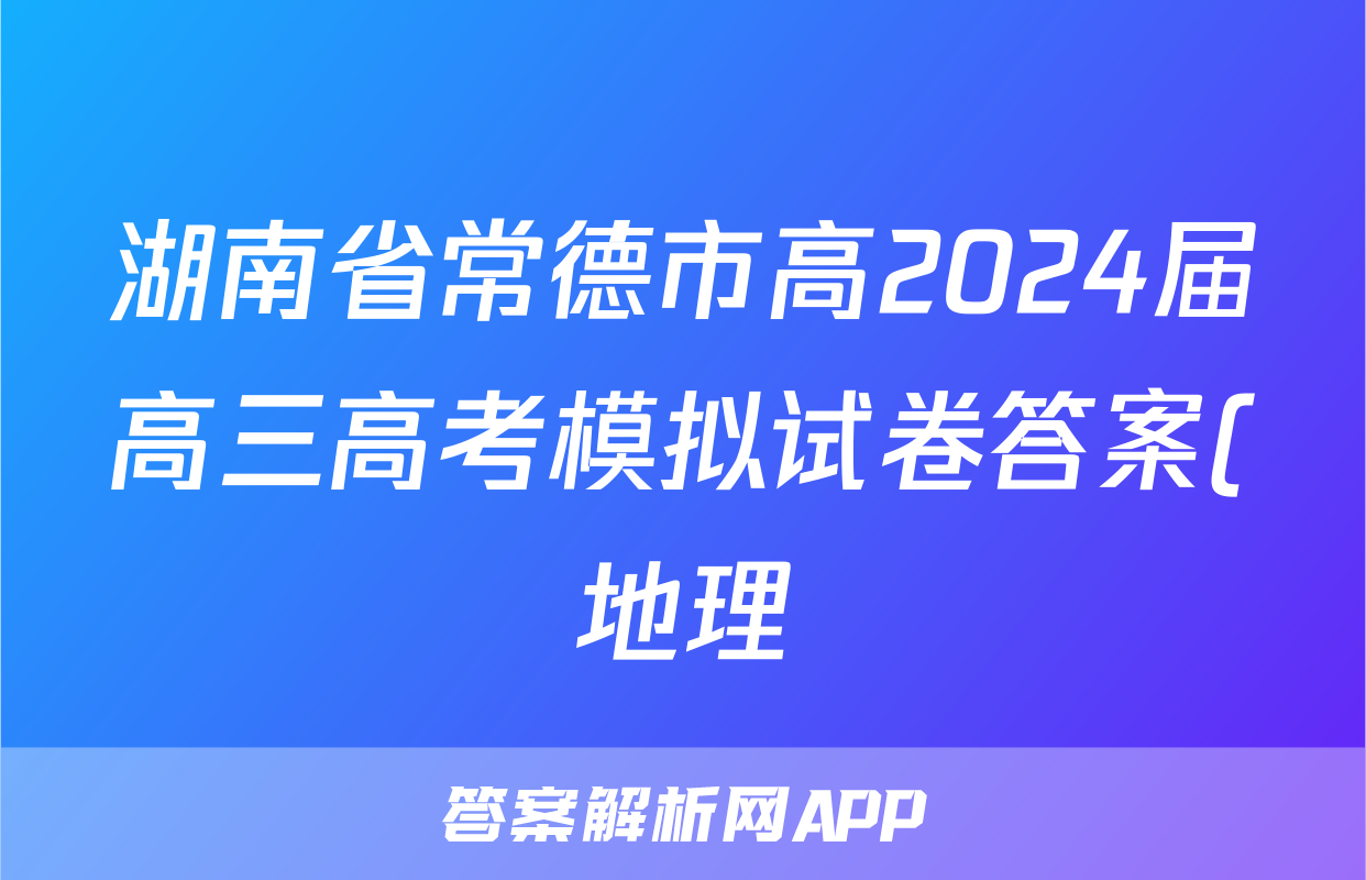湖南省常德市高2024届高三高考模拟试卷答案(地理)